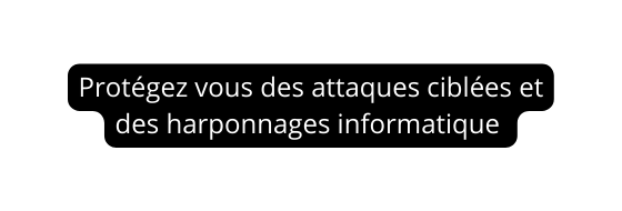 Protégez vous des attaques ciblées et des harponnages informatique