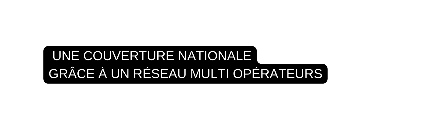 UNE COUVERTURE NATIONALE GRÂCE À UN RÉSEAU MULTI OPÉRATEURS