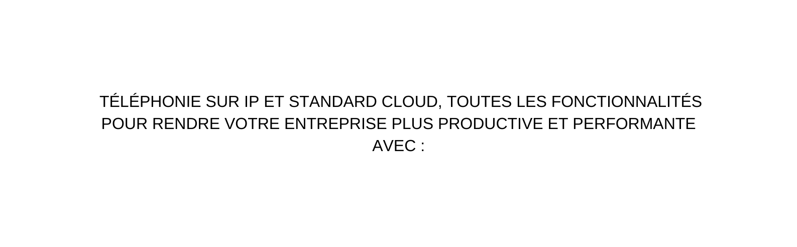 TÉLÉPHONIE SUR IP ET STANDARD CLOUD TOUTES LES FONCTIONNALITÉS POUR RENDRE VOTRE ENTREPRISE PLUS PRODUCTIVE ET PERFORMANTE AVEC