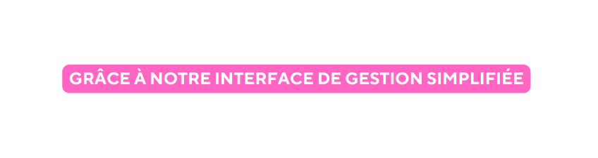 GRÂCE À NOTRE INTERFACE DE GESTION SIMPLIFIÉE