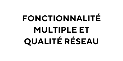 FONCTIONNALITÉ MULTIPLE ET QUALITÉ RÉSEAU