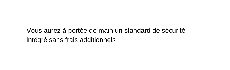 Vous aurez à portée de main un standard de sécurité intégré sans frais additionnels