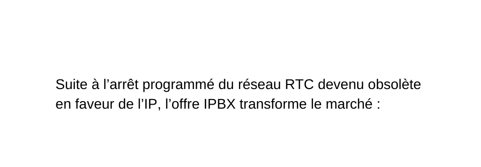 Suite à l arrêt programmé du réseau RTC devenu obsolète en faveur de l IP l offre IPBX transforme le marché