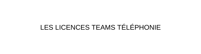 LES LICENCES TEAMS TÉLÉPHONIE