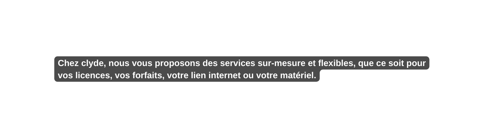 Chez clyde nous vous proposons des services sur mesure et flexibles que ce soit pour vos licences vos forfaits votre lien internet ou votre matériel