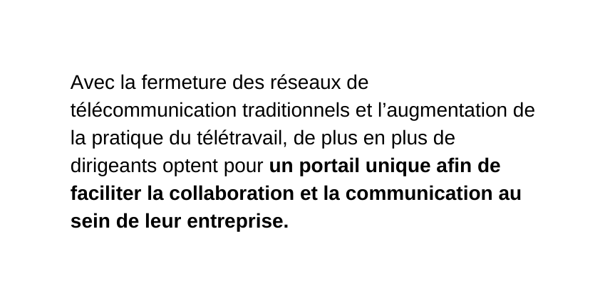 Avec la fermeture des réseaux de télécommunication traditionnels et l augmentation de la pratique du télétravail de plus en plus de dirigeants optent pour un portail unique afin de faciliter la collaboration et la communication au sein de leur entreprise