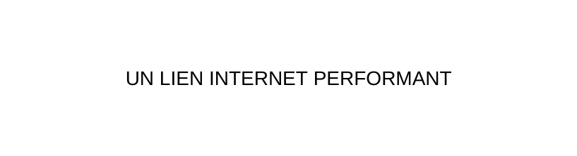 UN LIEN INTERNET PERFORMANT