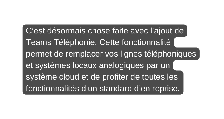 C est désormais chose faite avec l ajout de Teams Téléphonie Cette fonctionnalité permet de remplacer vos lignes téléphoniques et systèmes locaux analogiques par un système cloud et de profiter de toutes les fonctionnalités d un standard d entreprise