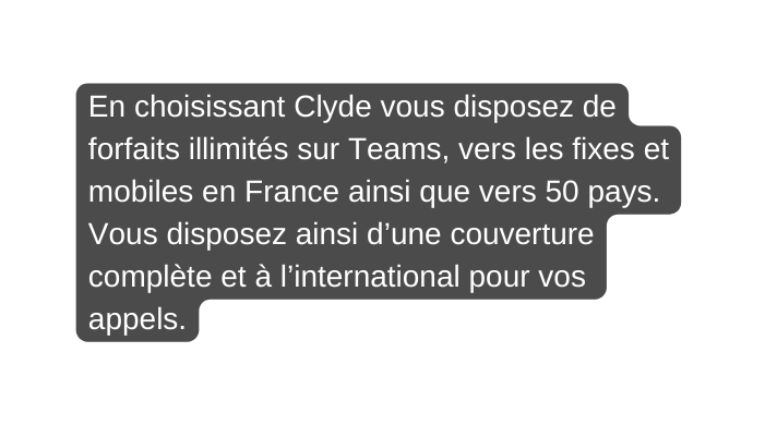 En choisissant Clyde vous disposez de forfaits illimités sur Teams vers les fixes et mobiles en France ainsi que vers 50 pays Vous disposez ainsi d une couverture complète et à l international pour vos appels