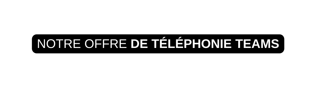 NOTRE OFFRE DE TÉLÉPHONIE TEAMS