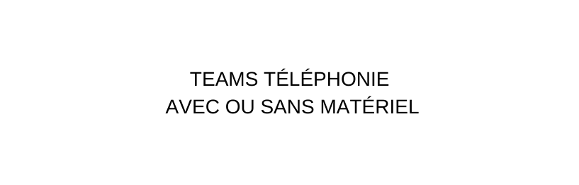 TEAMS TÉLÉPHONIE AVEC OU SANS MATÉRIEL