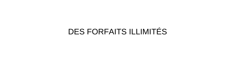 DES FORFAITS ILLIMITÉS