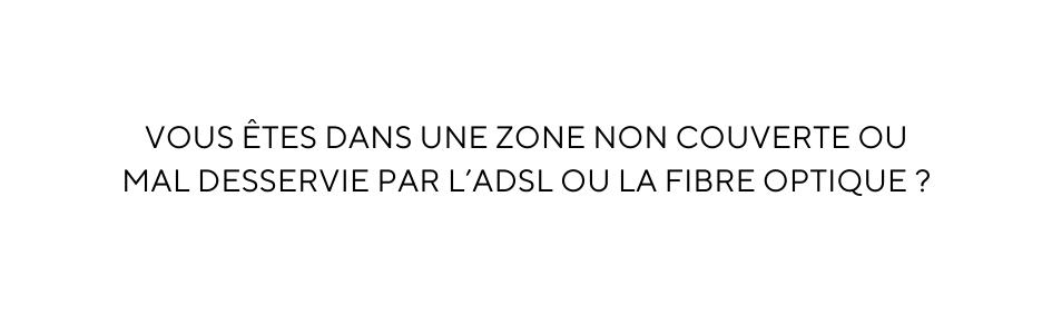 VOUS ÊTES DANS UNE ZONE NON COUVERTE OU MAL DESSERVIE PAR L ADSL OU LA FIBRE OPTIQUE