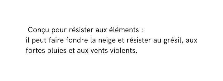 Conçu pour résister aux éléments il peut faire fondre la neige et résister au grésil aux fortes pluies et aux vents violents