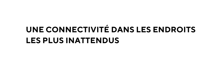 UNE CONNECTIVITÉ DANS LES ENDROITS LES PLUS INATTENDUS