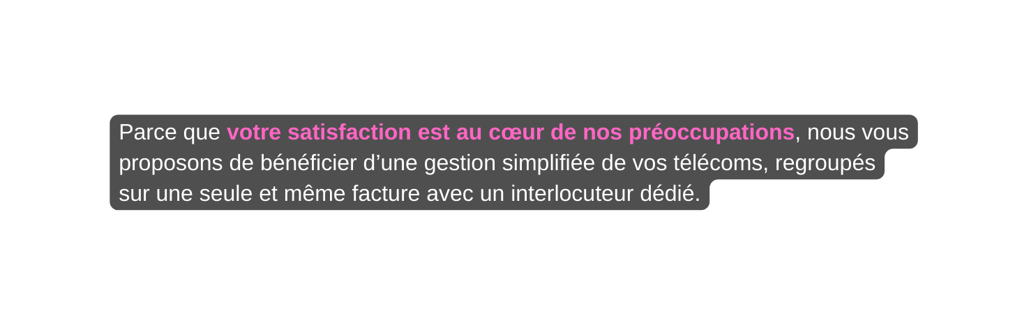 Parce que votre satisfaction est au cœur de nos préoccupations nous vous proposons de bénéficier d une gestion simplifiée de vos télécoms regroupés sur une seule et même facture avec un interlocuteur dédié