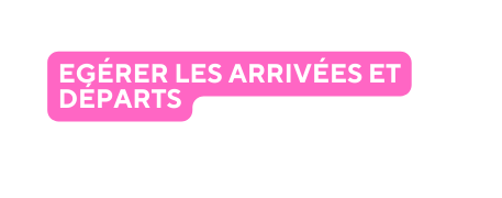 EGÉRER LES ARRIVÉES ET DÉPARTS