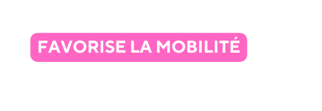 FAVORISE LA MOBILITÉ