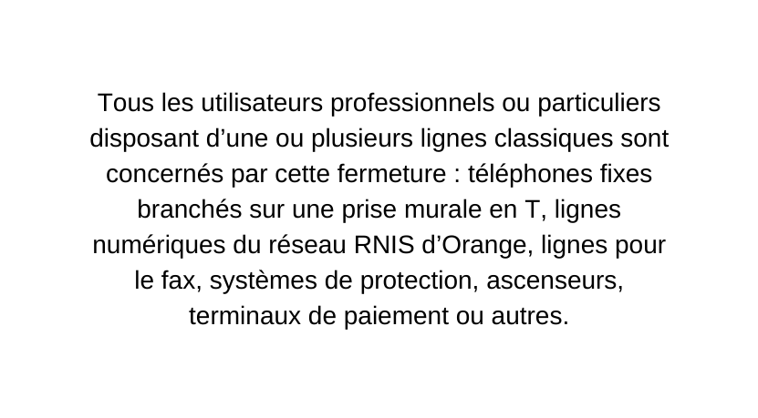 Tous les utilisateurs professionnels ou particuliers disposant d une ou plusieurs lignes classiques sont concernés par cette fermeture téléphones fixes branchés sur une prise murale en T lignes numériques du réseau RNIS d Orange lignes pour le fax systèmes de protection ascenseurs terminaux de paiement ou autres