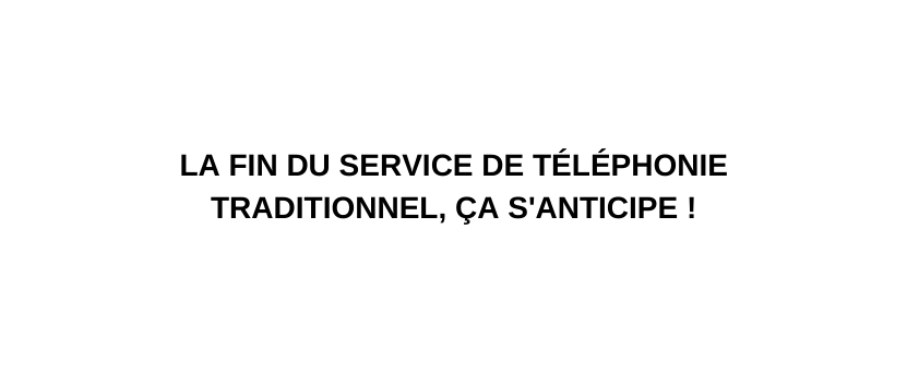 LA FIN DU SERVICE DE TÉLÉPHONIE TRADITIONNEL ÇA S ANTICIPE