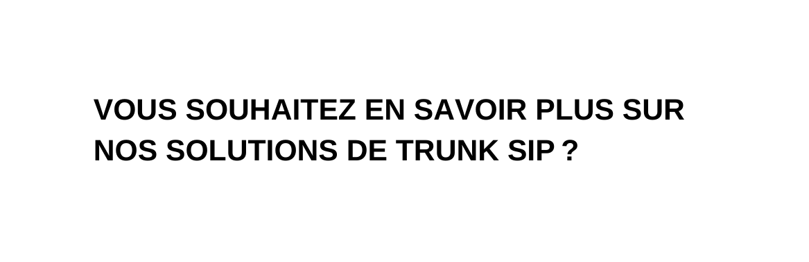 VOUS SOUHAITEZ EN SAVOIR PLUS SUR NOS SOLUTIONS DE TRUNK SIP